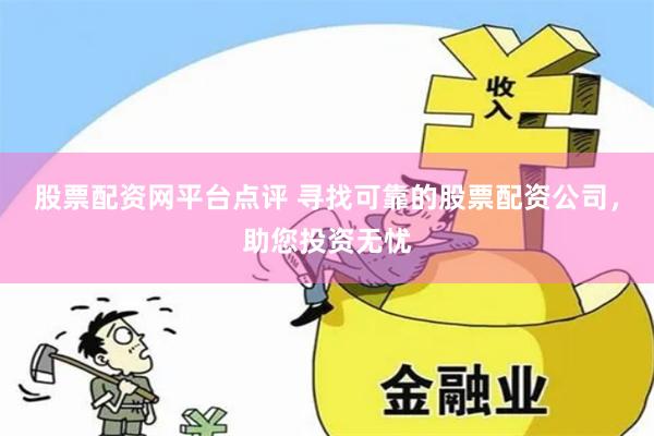 股票配资网平台点评 寻找可靠的股票配资公司，助您投资无忧