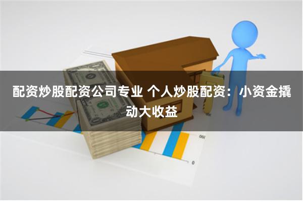 配资炒股配资公司专业 个人炒股配资：小资金撬动大收益