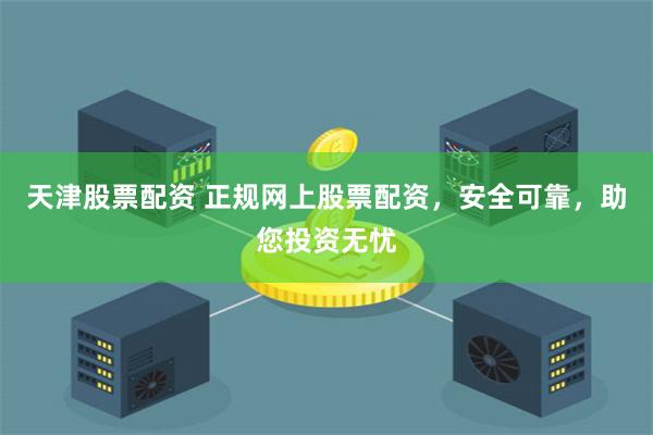 天津股票配资 正规网上股票配资，安全可靠，助您投资无忧