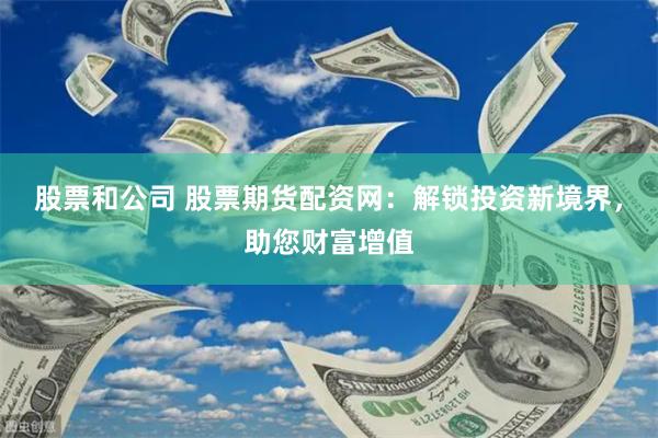 股票和公司 股票期货配资网：解锁投资新境界，助您财富增值