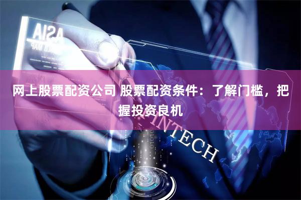 网上股票配资公司 股票配资条件：了解门槛，把握投资良机