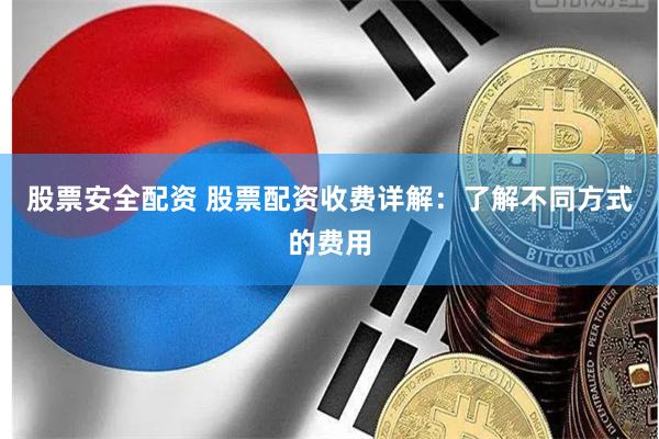 股票安全配资 股票配资收费详解：了解不同方式的费用