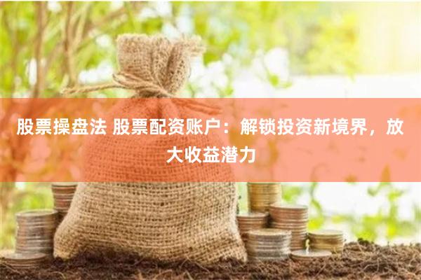 股票操盘法 股票配资账户：解锁投资新境界，放大收益潜力