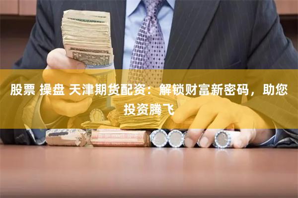 股票 操盘 天津期货配资：解锁财富新密码，助您投资腾飞