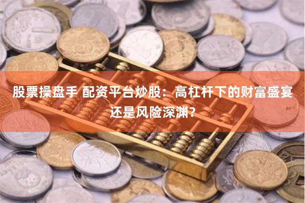 股票操盘手 配资平台炒股：高杠杆下的财富盛宴还是风险深渊？