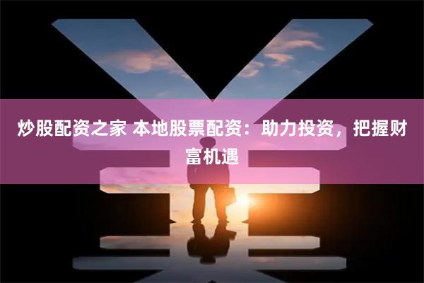 炒股配资之家 本地股票配资：助力投资，把握财富机遇