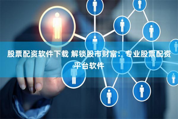 股票配资软件下载 解锁股市财富：专业股票配资平台软件