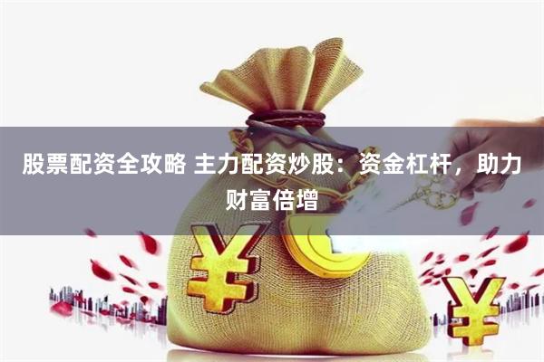 股票配资全攻略 主力配资炒股：资金杠杆，助力财富倍增
