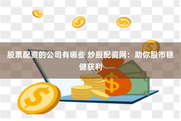 股票配资的公司有哪些 炒股配资网：助你股市稳健获利