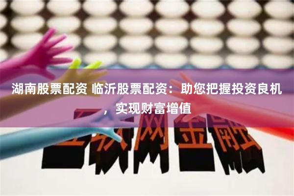 湖南股票配资 临沂股票配资：助您把握投资良机，实现财富增值