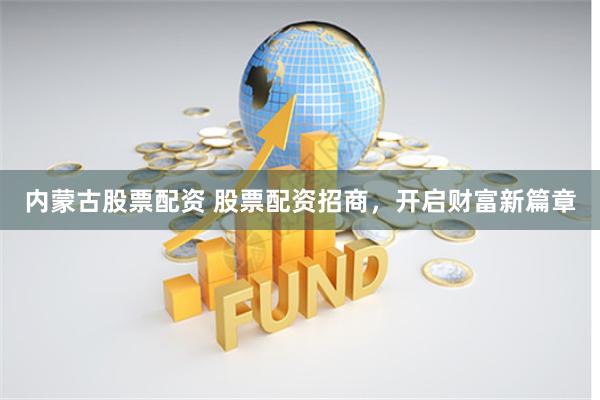 内蒙古股票配资 股票配资招商，开启财富新篇章