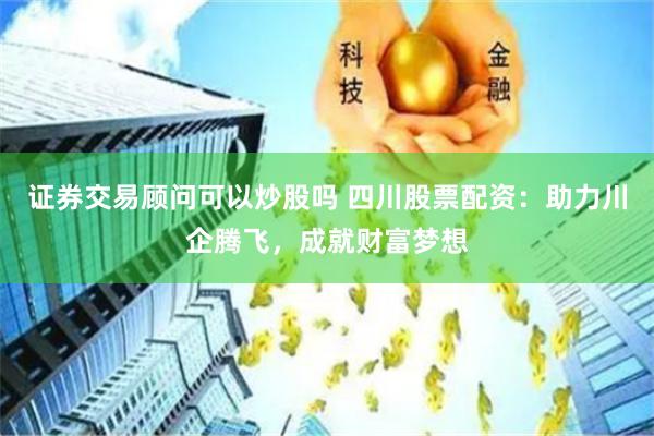 证券交易顾问可以炒股吗 四川股票配资：助力川企腾飞，成就财富梦想
