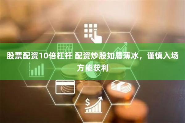 股票配资10倍杠杆 配资炒股如履薄冰，谨慎入场方能获利