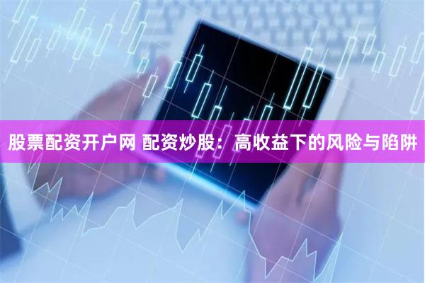 股票配资开户网 配资炒股：高收益下的风险与陷阱