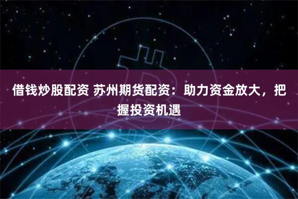 借钱炒股配资 苏州期货配资：助力资金放大，把握投资机遇