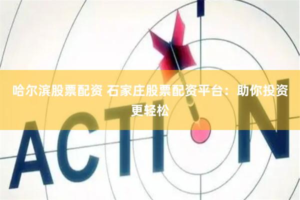 哈尔滨股票配资 石家庄股票配资平台：助你投资更轻松