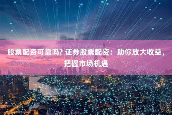 股票配资可靠吗? 证券股票配资：助你放大收益，把握市场机遇