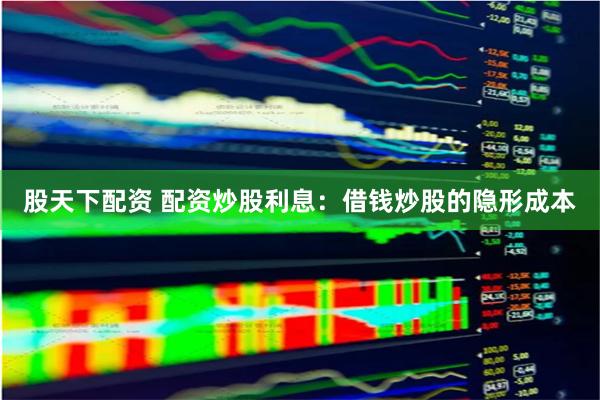 股天下配资 配资炒股利息：借钱炒股的隐形成本