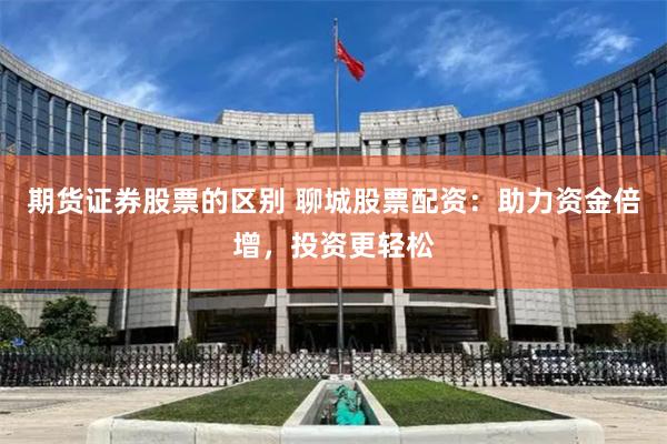 期货证券股票的区别 聊城股票配资：助力资金倍增，投资更轻松