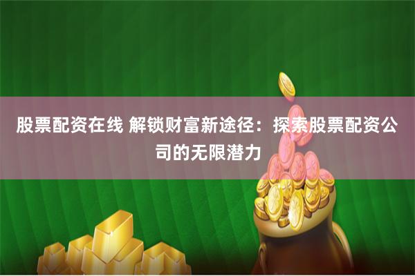 股票配资在线 解锁财富新途径：探索股票配资公司的无限潜力