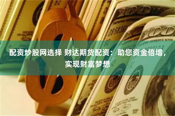 配资炒股网选择 财达期货配资：助您资金倍增，实现财富梦想
