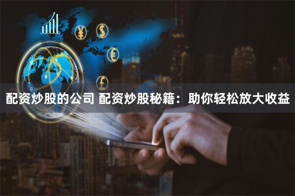 配资炒股的公司 配资炒股秘籍：助你轻松放大收益