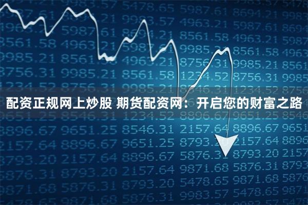 配资正规网上炒股 期货配资网：开启您的财富之路