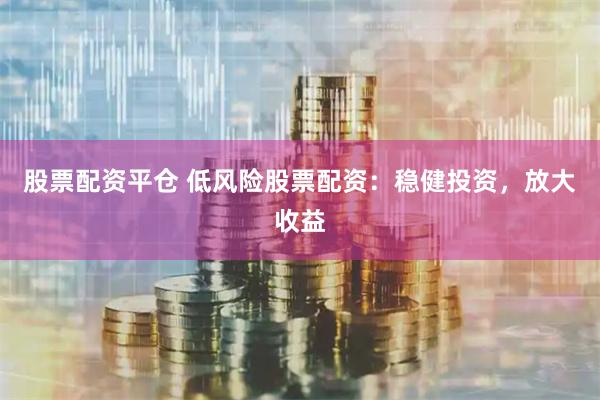 股票配资平仓 低风险股票配资：稳健投资，放大收益