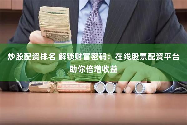 炒股配资排名 解锁财富密码：在线股票配资平台助你倍增收益