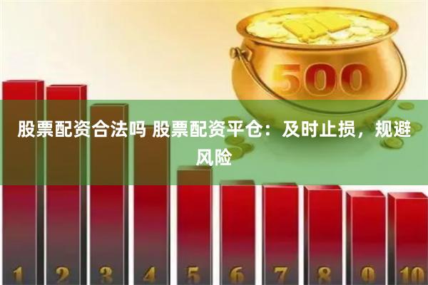 股票配资合法吗 股票配资平仓：及时止损，规避风险