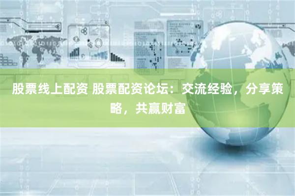 股票线上配资 股票配资论坛：交流经验，分享策略，共赢财富