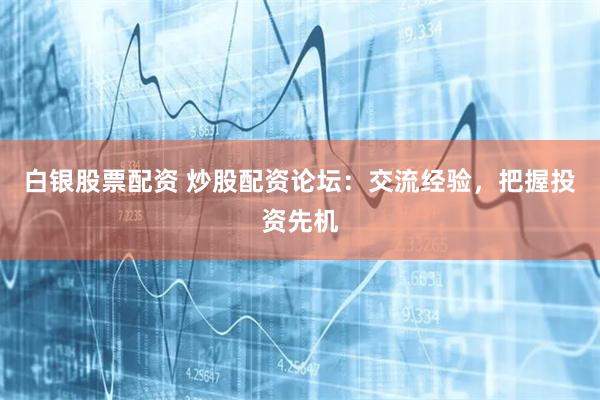 白银股票配资 炒股配资论坛：交流经验，把握投资先机