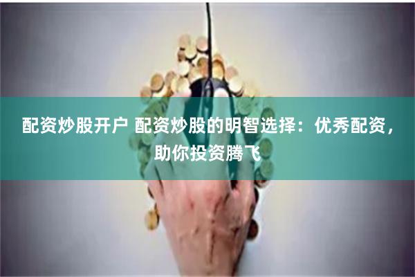 配资炒股开户 配资炒股的明智选择：优秀配资，助你投资腾飞