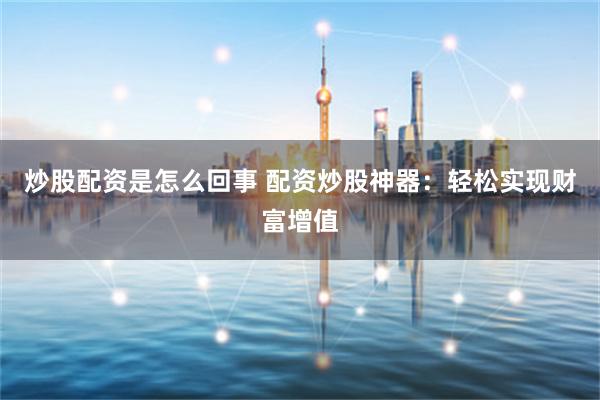炒股配资是怎么回事 配资炒股神器：轻松实现财富增值