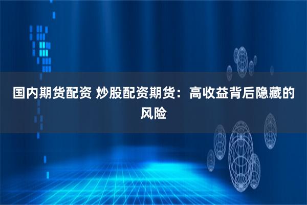 国内期货配资 炒股配资期货：高收益背后隐藏的风险