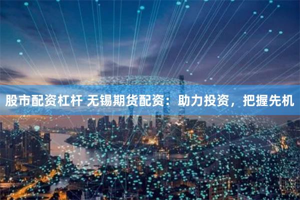 股市配资杠杆 无锡期货配资：助力投资，把握先机