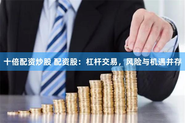 十倍配资炒股 配资股：杠杆交易，风险与机遇并存
