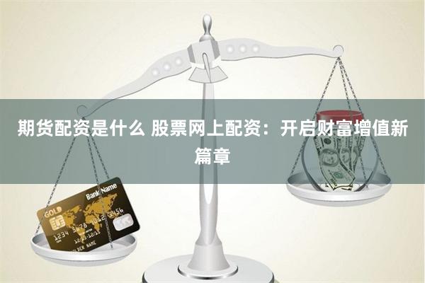 期货配资是什么 股票网上配资：开启财富增值新篇章