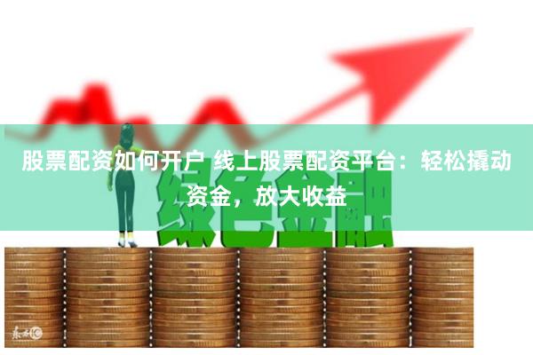 股票配资如何开户 线上股票配资平台：轻松撬动资金，放大收益