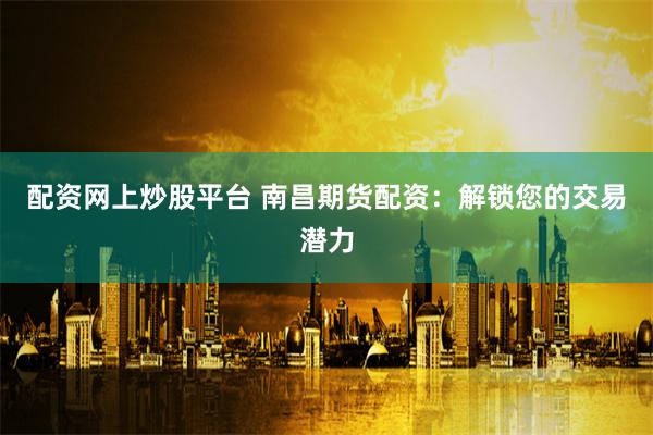 配资网上炒股平台 南昌期货配资：解锁您的交易潜力