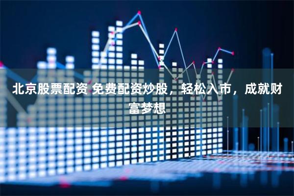北京股票配资 免费配资炒股，轻松入市，成就财富梦想