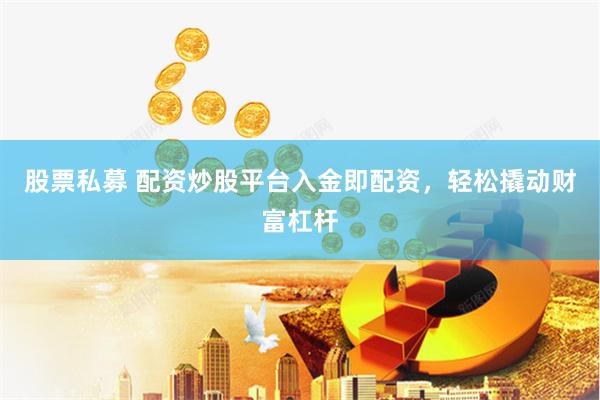 股票私募 配资炒股平台入金即配资，轻松撬动财富杠杆