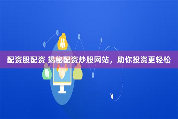 配资股配资 揭秘配资炒股网站，助你投资更轻松