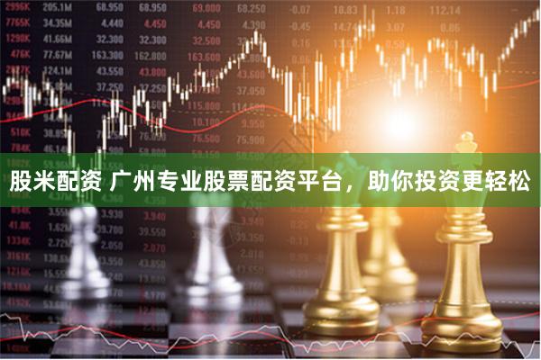 股米配资 广州专业股票配资平台，助你投资更轻松