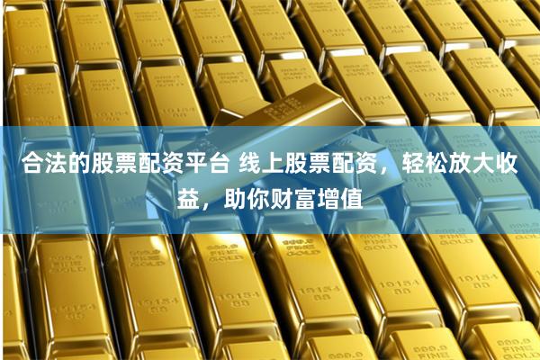 合法的股票配资平台 线上股票配资，轻松放大收益，助你财富增值