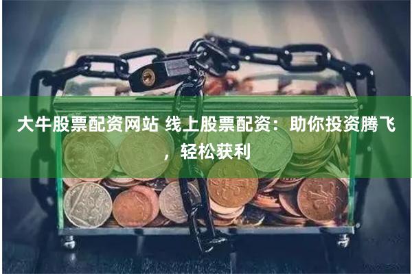 大牛股票配资网站 线上股票配资：助你投资腾飞，轻松获利