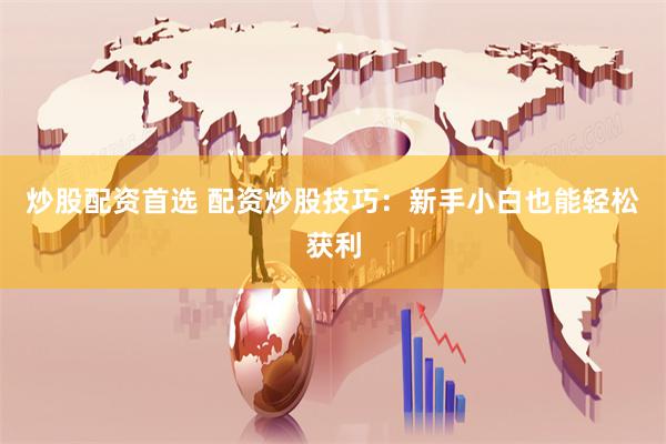 炒股配资首选 配资炒股技巧：新手小白也能轻松获利