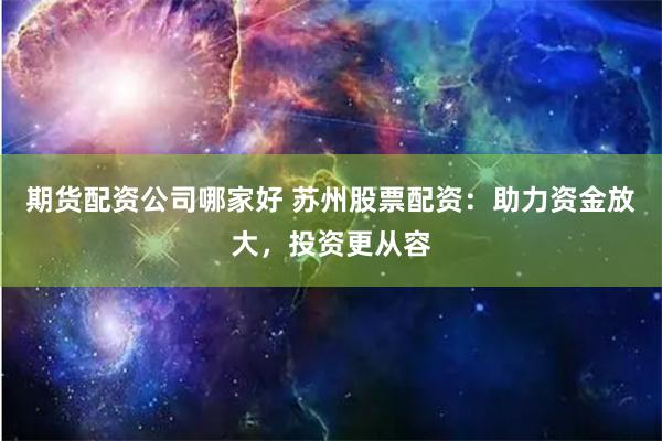 期货配资公司哪家好 苏州股票配资：助力资金放大，投资更从容
