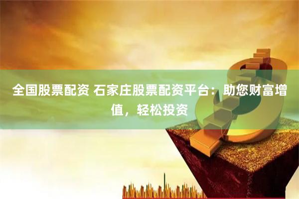 全国股票配资 石家庄股票配资平台：助您财富增值，轻松投资