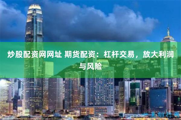 炒股配资网网址 期货配资：杠杆交易，放大利润与风险